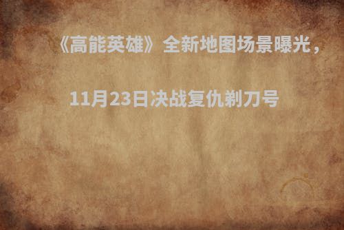 《高能英雄》全新地图场景曝光，11月23日决战复仇剃刀号